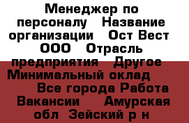 Менеджер по персоналу › Название организации ­ Ост-Вест, ООО › Отрасль предприятия ­ Другое › Минимальный оклад ­ 28 000 - Все города Работа » Вакансии   . Амурская обл.,Зейский р-н